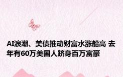 AI浪潮、美债推动财富水涨船高 去年有60万美国人跻身百万富豪