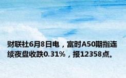 财联社6月8日电，富时A50期指连续夜盘收跌0.31%，报12358点。