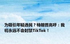 为吸引年轻选民？特朗普高呼：我将永远不会封禁TikTok！