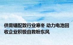 供需错配致行业寒冬 动力电池回收企业积极自救盼东风