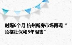 时隔6个月 杭州新房市场再现“顶格社保和5年限售”