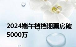 2024端午档档期票房破5000万