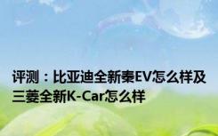 评测：比亚迪全新秦EV怎么样及三菱全新K-Car怎么样