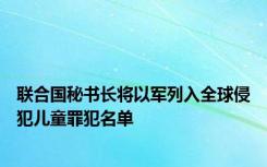 联合国秘书长将以军列入全球侵犯儿童罪犯名单