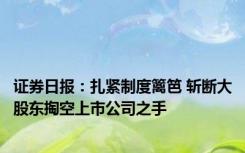 证券日报：扎紧制度篱笆 斩断大股东掏空上市公司之手