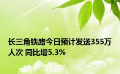 长三角铁路今日预计发送355万人次 同比增5.3%