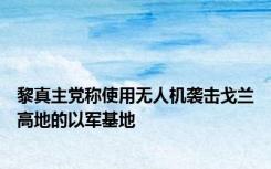 黎真主党称使用无人机袭击戈兰高地的以军基地