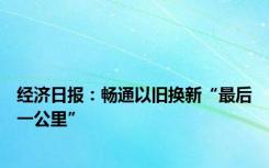 经济日报：畅通以旧换新“最后一公里”