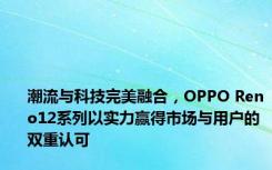 潮流与科技完美融合，OPPO Reno12系列以实力赢得市场与用户的双重认可