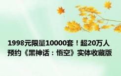 1998元限量10000套！超20万人预约《黑神话：悟空》实体收藏版