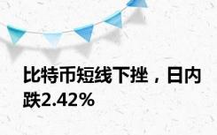 比特币短线下挫，日内跌2.42%