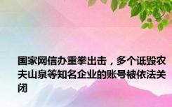 国家网信办重拳出击，多个诋毁农夫山泉等知名企业的账号被依法关闭