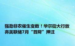 强劲非农催生变数！华尔街大行放弃美联储7月“首降”押注