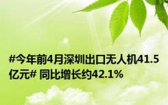 #今年前4月深圳出口无人机41.5亿元# 同比增长约42.1%