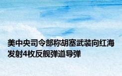 美中央司令部称胡塞武装向红海发射4枚反舰弹道导弹