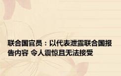 联合国官员：以代表泄露联合国报告内容 令人震惊且无法接受