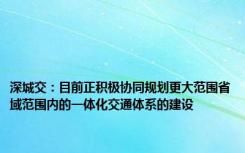 深城交：目前正积极协同规划更大范围省域范围内的一体化交通体系的建设