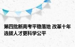 第四批新高考平稳落地 改革十年选拔人才更科学公平