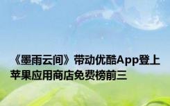 《墨雨云间》带动优酷App登上苹果应用商店免费榜前三