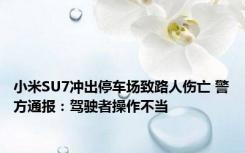 小米SU7冲出停车场致路人伤亡 警方通报：驾驶者操作不当