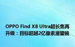 OPPO Find X8 Ultra超长焦再升级：目标超越2亿像素潜望镜