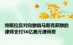 特斯拉反对向撤销马斯克薪酬的律师支付56亿美元律师费