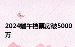 2024端午档票房破5000万