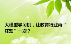 大模型学习机，让教育行业再“狂欢”一次？