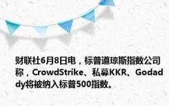 财联社6月8日电，标普道琼斯指数公司称，CrowdStrike、私募KKR、Godaddy将被纳入标普500指数。