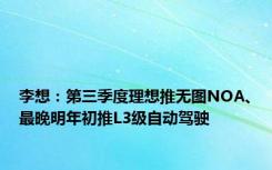 李想：第三季度理想推无图NOA、最晚明年初推L3级自动驾驶