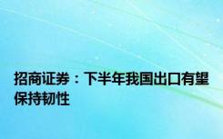 招商证券：下半年我国出口有望保持韧性