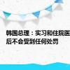 韩国总理：实习和住院医生返岗后不会受到任何处罚