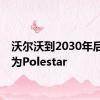 沃尔沃到2030年后将成为Polestar