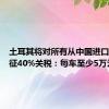 土耳其将对所有从中国进口汽车加征40%关税：每车至少5万元