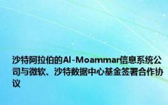 沙特阿拉伯的Al-Moammar信息系统公司与微软、沙特数据中心基金签署合作协议