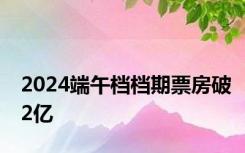 2024端午档档期票房破2亿