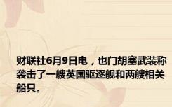 财联社6月9日电，也门胡塞武装称袭击了一艘英国驱逐舰和两艘相关船只。