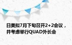 日美拟7月下旬召开2+2会议，并考虑举行QUAD外长会