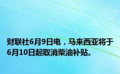 财联社6月9日电，马来西亚将于6月10日起取消柴油补贴。