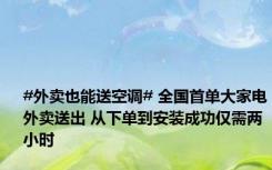 #外卖也能送空调# 全国首单大家电外卖送出 从下单到安装成功仅需两小时