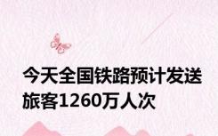 今天全国铁路预计发送旅客1260万人次