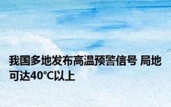 我国多地发布高温预警信号 局地可达40℃以上