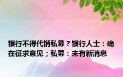 银行不得代销私募？银行人士：确在征求意见；私募：未有新消息