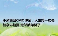 小米集团CMO许斐：人生第一次参加杂志拍摄 竟然被问哭了