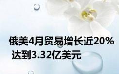 俄美4月贸易增长近20% 达到3.32亿美元