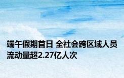 端午假期首日 全社会跨区域人员流动量超2.27亿人次