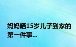 妈妈晒15岁儿子到家的第一件事...