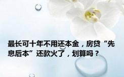 最长可十年不用还本金，房贷“先息后本”还款火了，划算吗？