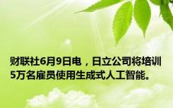 财联社6月9日电，日立公司将培训5万名雇员使用生成式人工智能。