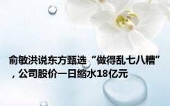 俞敏洪说东方甄选“做得乱七八糟”，公司股价一日缩水18亿元